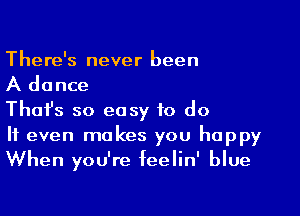There's never been

A dance

Thafs so easy to do
It even makes you happy
When you're feelin' blue