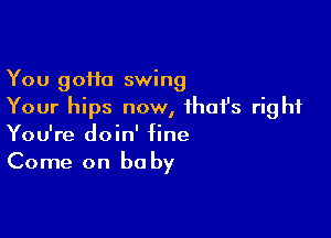 You 90110 swing
Your hips now, ihafs right

You're doin' fine
Come on be by