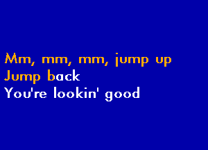 Mm, mm, mm, lump up

Jump back
You're lookin' good