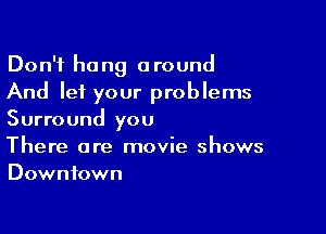 Don't hang around
And let your problems

Surround you
There are movie shows
Downtown