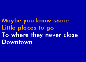 Maybe you know some
Liiile places to go

To where they never close
Downtown