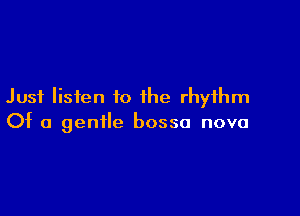 Just listen to the rhythm

Of a gentle bossa nova