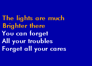 The lights are much
Brig hfer there

You can forget
All your troubles
Forget all your cares