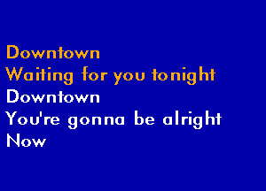 Downtown
Waiting for you tonight

Downtown

You're gonna be alright
Now