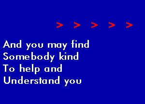 And you may find

Somebody kind
To help and

Understand you