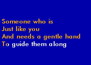 Someone who is
Just like you

And needs a gentle hand
To guide them along