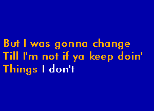 But I was gonna change

Till I'm not if yo keep doin'
Things I don't