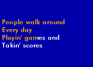 People walk a round

Every day

Playin' games and
Ta kin' scores