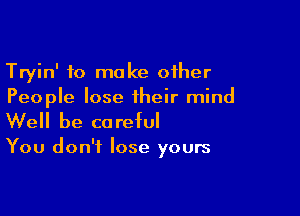 Tryin' to make oiher
People lose their mind

We be cc reful

You don't lose yours