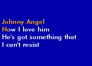 Johnny Angel

How I love him

He's got something that
I can't resist
