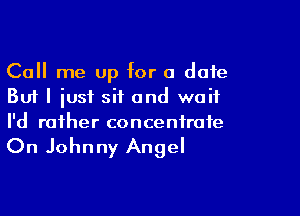 Call me up for a date
But I iusf sit and wait

I'd rather concentrate

On Johnny Angel
