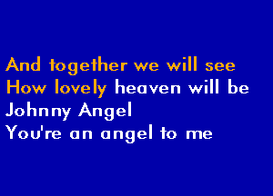 And fogeiher we will see
How lovely heaven will be
Johnny Angel

You're an angel to me