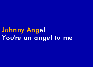 Johnny Angel

You're an angel to me