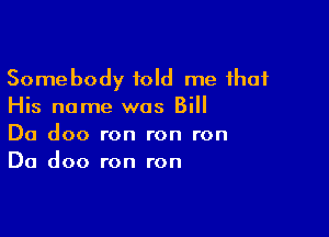 Somebody told me that
His name was Bill

Da doo ron ron ron
Da doo ron ron