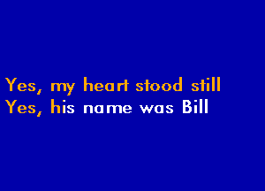 Yes, my heart stood still

Yes, his name was Bill