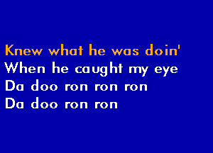 Knew what he was doin'
When he caught my eye

Da doo ron ron ron
Da doo ron ron