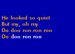 He looked so quiet
But my, oh my

Da doo ron ron ron
Da doo ron ron