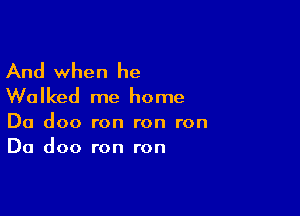 And when he
Walked me home

Da doo ron ron ron
Da doo ron ron