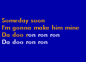 Someday soon
I'm gonna make him mine

Da doo ron ron ron
Da doo ron ron