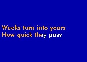 Weeks turn into years

How quick they pass