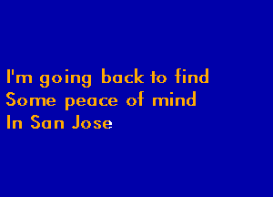 I'm going back to find

Some peace of mind
In San Jose
