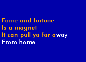 Fame and fortune
Is a magnetL

It can pull ya far away
From home