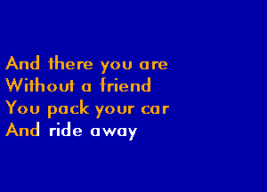 And there you are
Without a friend

You pack your car
And ride away