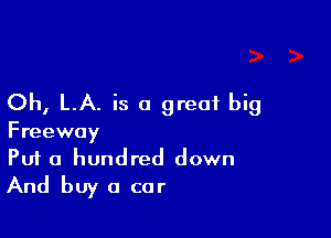 Oh, LA. is a great big

Freeway
Put a hundred down
And buy a cor