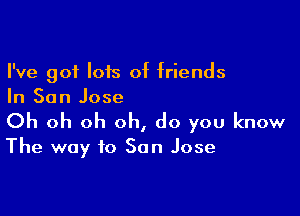 I've got lois of friends
In San Jose

Oh oh oh oh, do you know
The way to San Jose