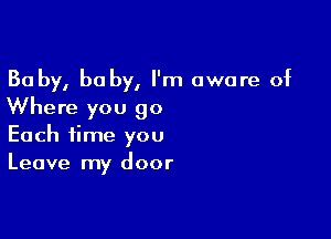 Ba by, he by, I'm aware of
Where you 90

Each time you
Leave my door