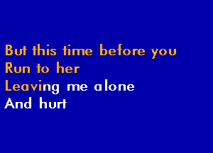 But this time before you
Run to her

Leaving me a lone

And hurt