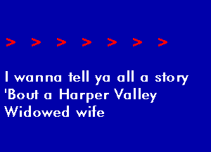 I wanna tell ya all a story

'Bouf a Harper Volley
Widowed wife