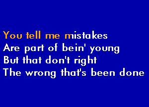 You 1e me mistakes
Are part of bein' young

But ihaf don't rig hf
The wrong ihafs been done