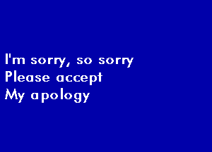 I'm sorry, so sorry

Please accept
My apology