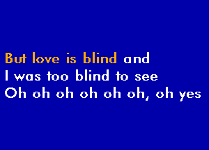 But love is blind and

I was too blind to see

Oh oh oh oh oh oh, oh yes