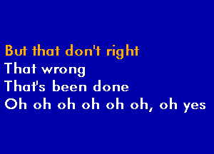 But that don't right
That wrong

Thofs been done
Oh oh oh oh oh oh, oh yes