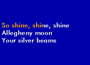So shine, shine, shine

Allegheny moon
Your silver beams