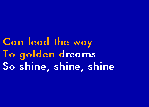 Can lead the way

To golden dreams
50 shine, shine, shine