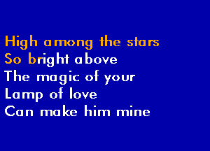 High among the stars
50 bright above

The magic of your
Lamp of love
Can make him mine