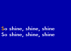 So shine, shine, shine
So shine, shine, shine