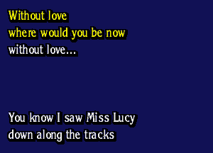 Without love
where would you be now
without love...

You know I saw Miss Lucy
down along the tracks