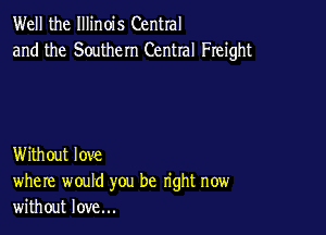 Well the Illinois Central
and the Southern Central Freight

Without love
where would you be right now
without love...