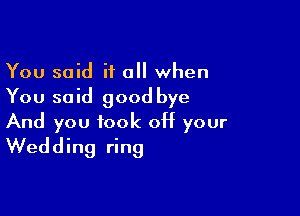 You said if a when
You said good bye

And you took off your
Wedding ring