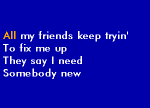 All my friends keep fryin'
To fix me up

They say I need
Somebody new