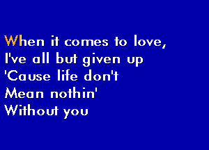 When it comes to love,
I've all but given up

'Cause life don't
Mean nothin'

Without you