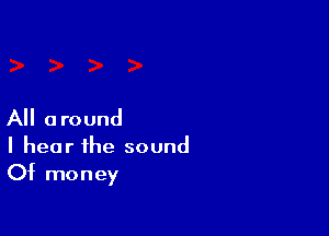 All around

I hear the sound
Of money
