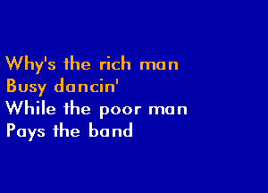 Why's the rich man
Busy dancin'

While the poor man
Pays the bond