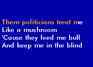 Them politicians ireaf me
Like a mushroom

'Cause 1hey feed me bu
And keep me in he blind