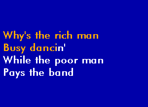 Why's the rich man
Busy dancin'

While the poor man
Pays the bond