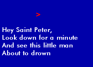 Hey Saint Peter,

Look down for o minufe
And see this Iiifle man
About to drown